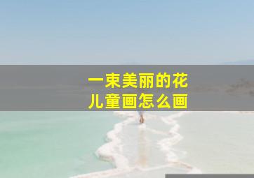 一束美丽的花儿童画怎么画