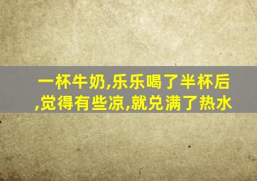 一杯牛奶,乐乐喝了半杯后,觉得有些凉,就兑满了热水