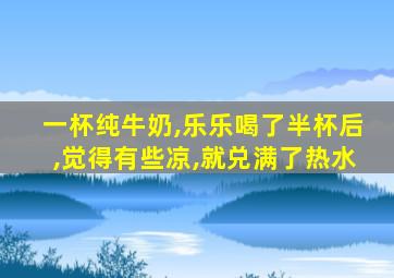 一杯纯牛奶,乐乐喝了半杯后,觉得有些凉,就兑满了热水