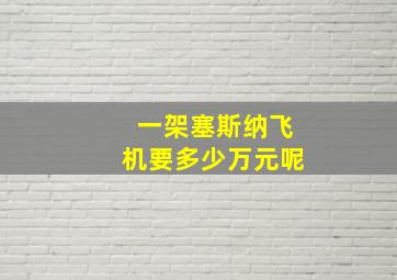 一架塞斯纳飞机要多少万元呢