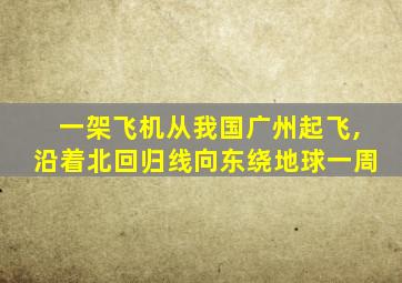 一架飞机从我国广州起飞,沿着北回归线向东绕地球一周