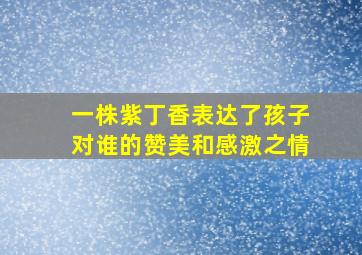 一株紫丁香表达了孩子对谁的赞美和感激之情