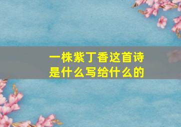 一株紫丁香这首诗是什么写给什么的