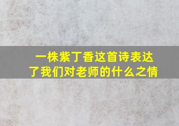 一株紫丁香这首诗表达了我们对老师的什么之情