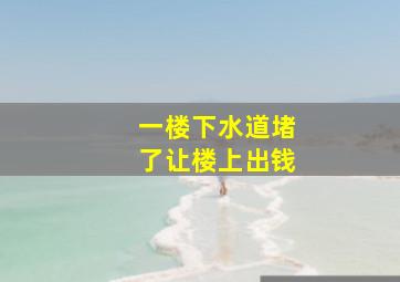 一楼下水道堵了让楼上出钱