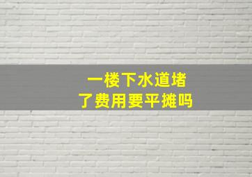 一楼下水道堵了费用要平摊吗