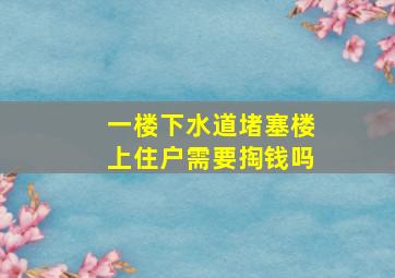 一楼下水道堵塞楼上住户需要掏钱吗