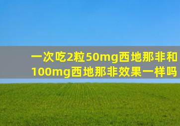 一次吃2粒50mg西地那非和100mg西地那非效果一样吗