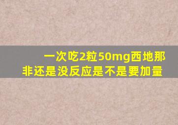 一次吃2粒50mg西地那非还是没反应是不是要加量