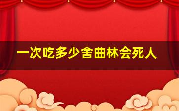 一次吃多少舍曲林会死人