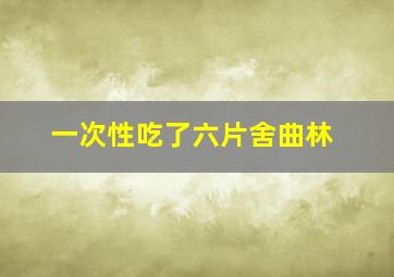 一次性吃了六片舍曲林