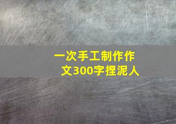 一次手工制作作文300字捏泥人