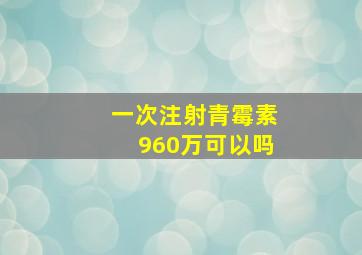 一次注射青霉素960万可以吗