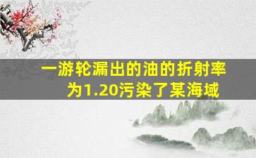 一游轮漏出的油的折射率为1.20污染了某海域