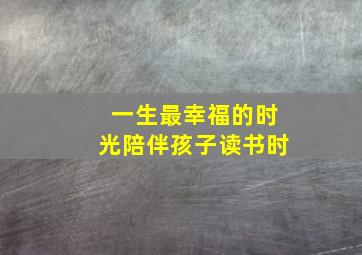 一生最幸福的时光陪伴孩子读书时