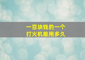 一百块钱的一个打火机能用多久