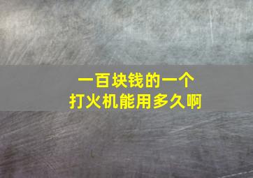 一百块钱的一个打火机能用多久啊