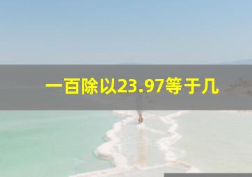 一百除以23.97等于几