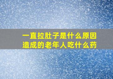 一直拉肚子是什么原因造成的老年人吃什么药