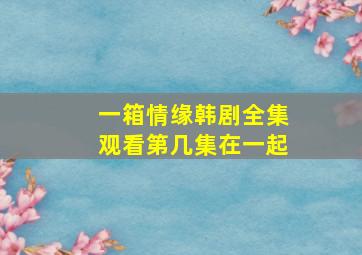 一箱情缘韩剧全集观看第几集在一起