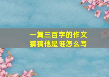 一篇三百字的作文猜猜他是谁怎么写