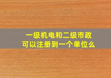 一级机电和二级市政可以注册到一个单位么