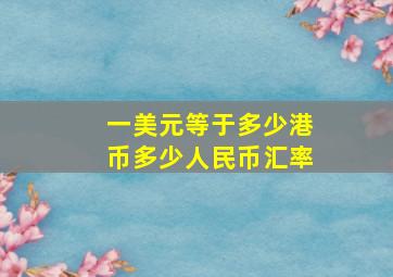 一美元等于多少港币多少人民币汇率