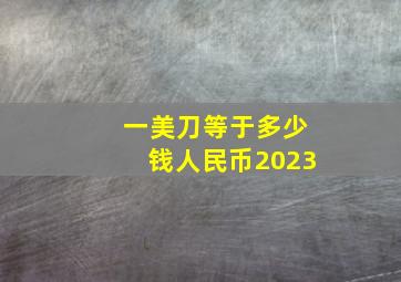 一美刀等于多少钱人民币2023