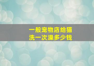 一般宠物店给猫洗一次澡多少钱