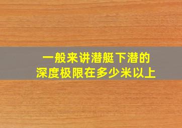 一般来讲潜艇下潜的深度极限在多少米以上