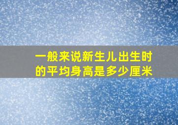 一般来说新生儿出生时的平均身高是多少厘米