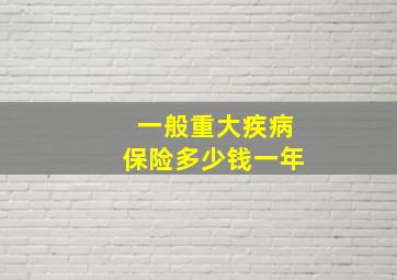 一般重大疾病保险多少钱一年