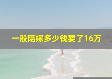 一般陪嫁多少钱要了16万