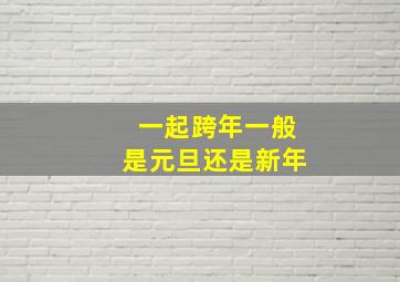 一起跨年一般是元旦还是新年