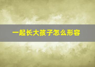 一起长大孩子怎么形容