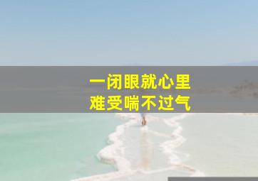 一闭眼就心里难受喘不过气