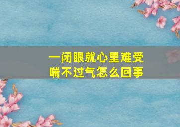 一闭眼就心里难受喘不过气怎么回事