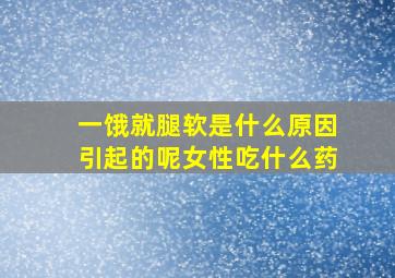 一饿就腿软是什么原因引起的呢女性吃什么药