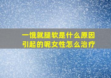 一饿就腿软是什么原因引起的呢女性怎么治疗