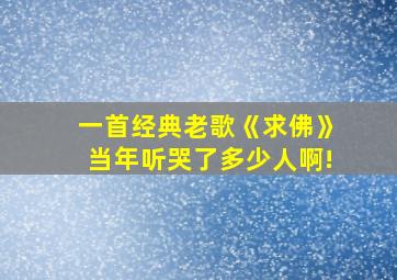 一首经典老歌《求佛》当年听哭了多少人啊!