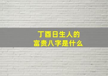 丁酉日生人的富贵八字是什么