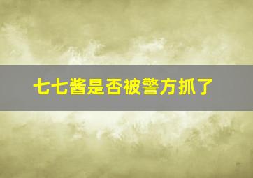 七七酱是否被警方抓了