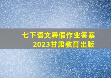 七下语文暑假作业答案2023甘肃教育出版