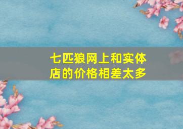 七匹狼网上和实体店的价格相差太多