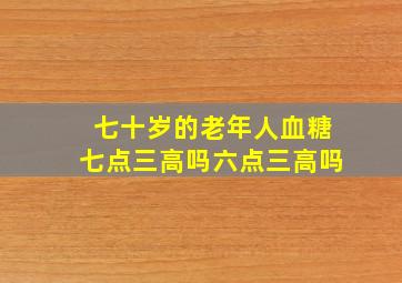 七十岁的老年人血糖七点三高吗六点三高吗