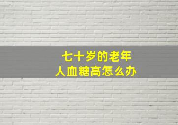 七十岁的老年人血糖高怎么办