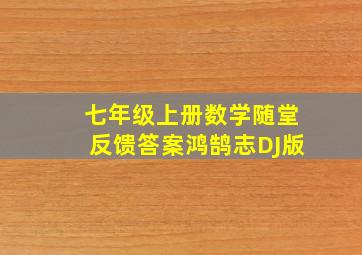 七年级上册数学随堂反馈答案鸿鹄志DJ版