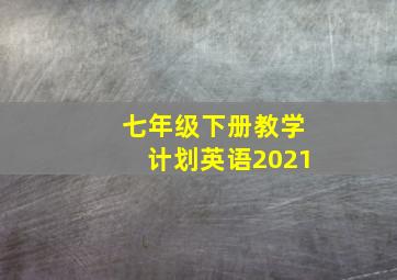 七年级下册教学计划英语2021