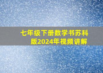 七年级下册数学书苏科版2024年视频讲解