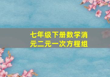 七年级下册数学消元二元一次方程组